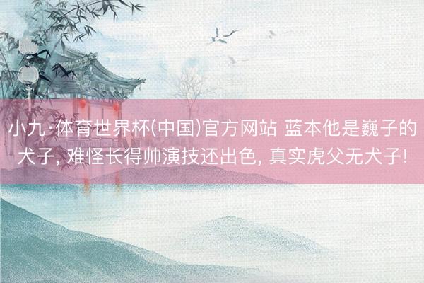 小九·体育世界杯(中国)官方网站 蓝本他是巍子的犬子， 难怪长得帅演技还出色， 真实虎父无犬子!