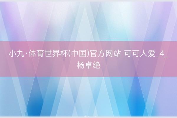 小九·体育世界杯(中国)官方网站 可可人爱_4_杨卓绝