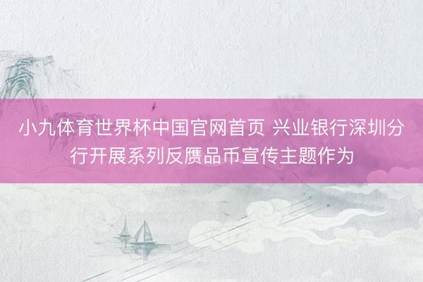 小九体育世界杯中国官网首页 兴业银行深圳分行开展系列反赝品币宣传主题作为