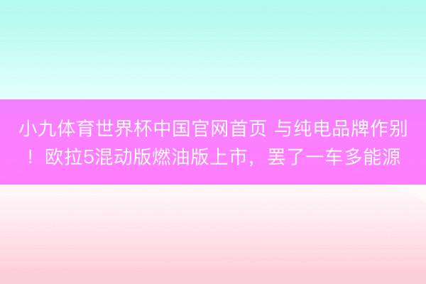 小九体育世界杯中国官网首页 与纯电品牌作别！欧拉5混动版燃油版上市，罢了一车多能源