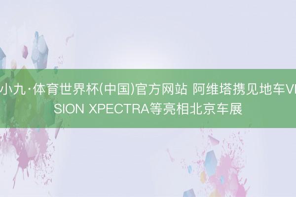 小九·体育世界杯(中国)官方网站 阿维塔携见地车VISION XPECTRA等亮相北京车展