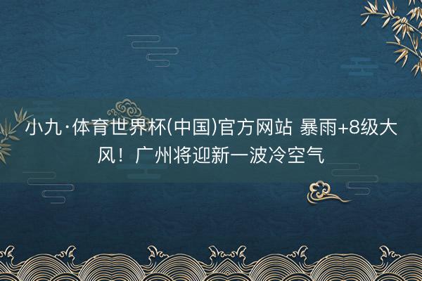 小九·体育世界杯(中国)官方网站 暴雨+8级大风!广州将迎新一波冷空气