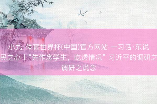小九·体育世界杯(中国)官方网站 一习话·东说念主民之心丨“先作念学生,吃透情况” 习近平的调研之说念