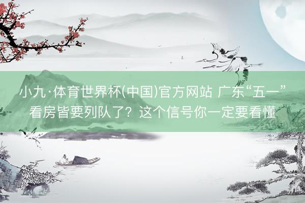 小九·体育世界杯(中国)官方网站 广东“五一”看房皆要列队了?这个信号你一定要看懂