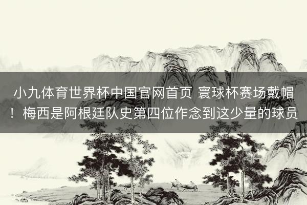 小九体育世界杯中国官网首页 寰球杯赛场戴帽!梅西是阿根廷队史第四位作念到这少量的球员