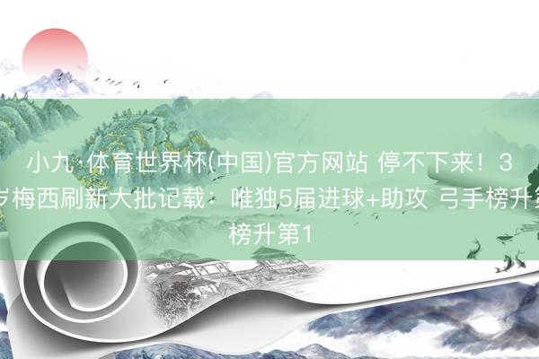 小九·体育世界杯(中国)官方网站 停不下来!38岁梅西刷新大批记载:唯独5届进球+助攻 弓手榜升第1