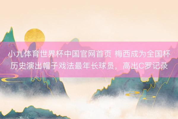 小九体育世界杯中国官网首页 梅西成为全国杯历史演出帽子戏法最年长球员,高出C罗记录