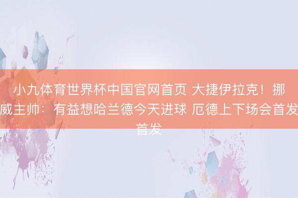 小九体育世界杯中国官网首页 大捷伊拉克！挪威主帅：有益想哈兰德今天进球 厄德上下场会首发