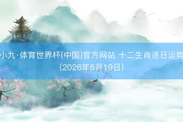 小九·体育世界杯(中国)官方网站 十二生肖逐日运势(2026年6月19日)