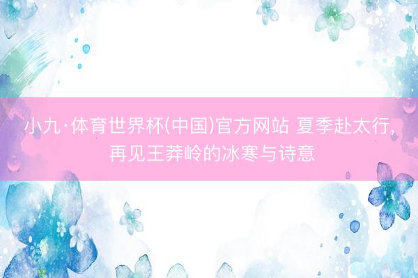 小九·体育世界杯(中国)官方网站 夏季赴太行， 再见王莽岭的冰寒与诗意