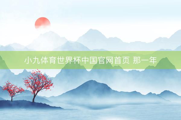 小九体育世界杯中国官网首页 那一年