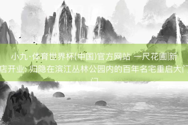 小九·体育世界杯(中国)官方网站 一尺花圃|新店开业: 归隐在滨江丛林公园内的百年名宅重启大门