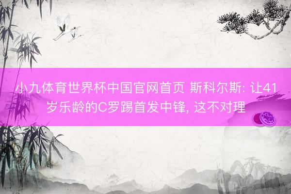 小九体育世界杯中国官网首页 斯科尔斯: 让41岁乐龄的C罗踢首发中锋， 这不对理