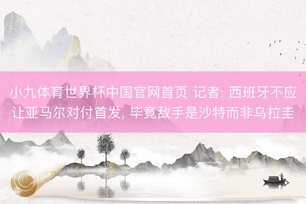 小九体育世界杯中国官网首页 记者: 西班牙不应让亚马尔对付首发， 毕竟敌手是沙特而非乌拉圭