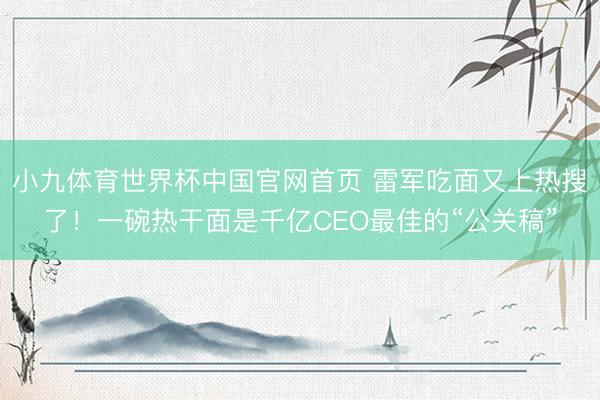 小九体育世界杯中国官网首页 雷军吃面又上热搜了！一碗热干面是千亿CEO最佳的“公关稿”
