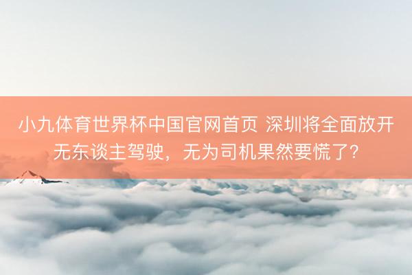 小九体育世界杯中国官网首页 深圳将全面放开无东谈主驾驶,无为司机果然要慌了?