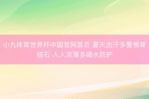 小九体育世界杯中国官网首页 夏天出汗多警惕肾结石 人人淡薄多喝水防护