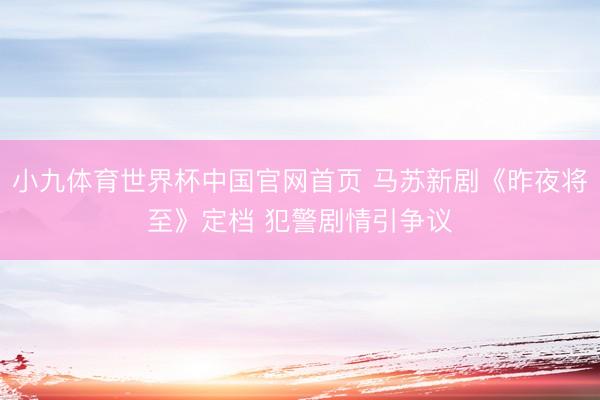 小九体育世界杯中国官网首页 马苏新剧《昨夜将至》定档 犯警剧情引争议