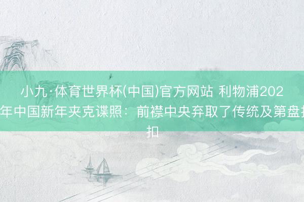 小九·体育世界杯(中国)官方网站 利物浦2027年中国新年夹克谍照:前襟中央弃取了传统及第盘扣