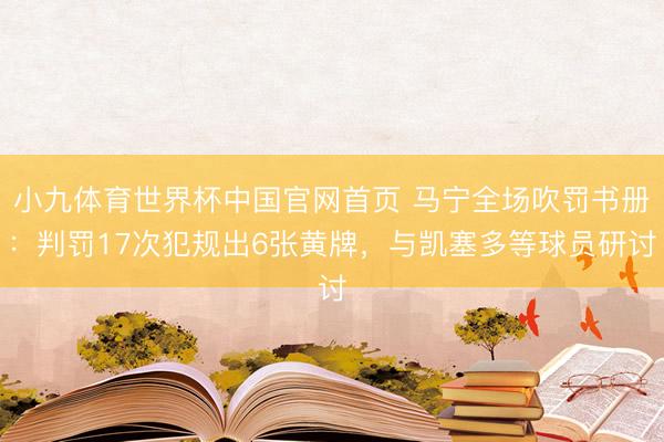 小九体育世界杯中国官网首页 马宁全场吹罚书册:判罚17次犯规出6张黄牌,与凯塞多等球员研讨