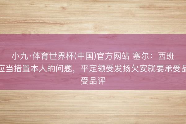 小九·体育世界杯(中国)官方网站 塞尔:西班牙应当措置本人的问题,平定领受发扬欠安就要承受品评