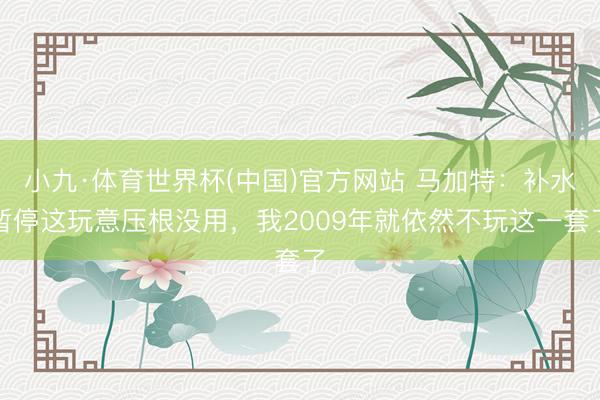 小九·体育世界杯(中国)官方网站 马加特:补水暂停这玩意压根没用,我2009年就依然不玩这一套了