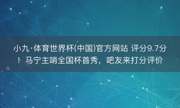 小九·体育世界杯(中国)官方网站 评分9.7分!马宁主哨全国杯首秀,吧友来打分评价